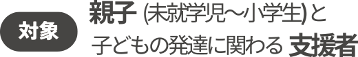 対象：親⼦(未就学児〜⼩学⽣) と⼦どもの発達に関わる⽀援者